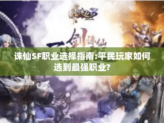 诛仙SF职业选择指南:平民玩家如何选到最强职业?