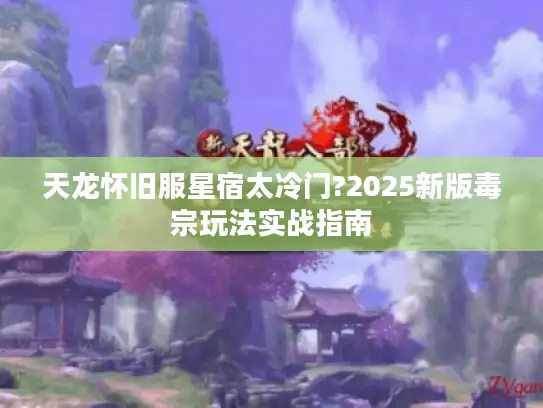 天龙怀旧服星宿太冷门?2025新版毒宗玩法实战指南