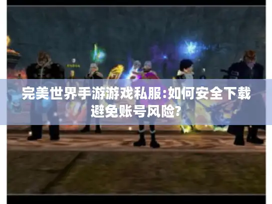完美世界手游游戏私服:如何安全下载避免账号风险?