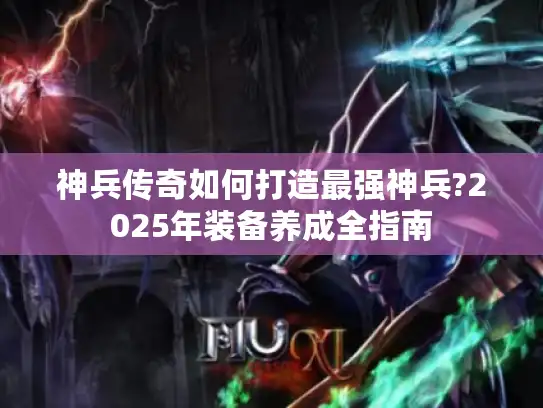 神兵传奇如何打造最强神兵?2025年装备养成全指南
