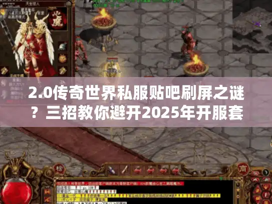 2.0传奇世界私服贴吧刷屏之谜？三招教你避开2025年开服套路