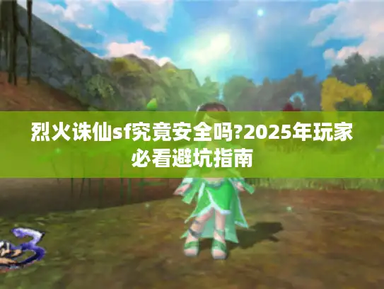 烈火诛仙sf究竟安全吗?2025年玩家必看避坑指南