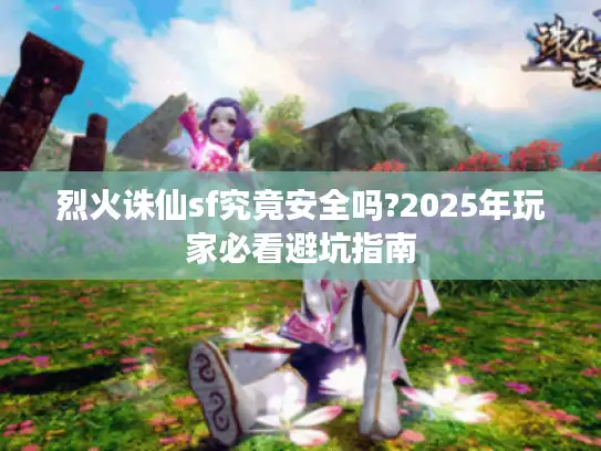 烈火诛仙sf究竟安全吗?2025年玩家必看避坑指南