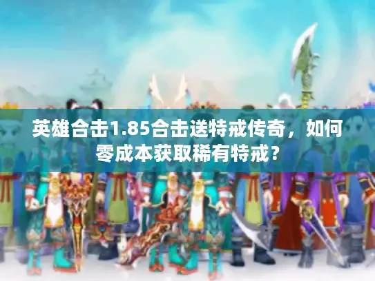 英雄合击1.85合击送特戒传奇,如何零成本获取稀有特戒? 英雄合击1.85合击送特戒传奇,如何零成本获取稀有特戒?