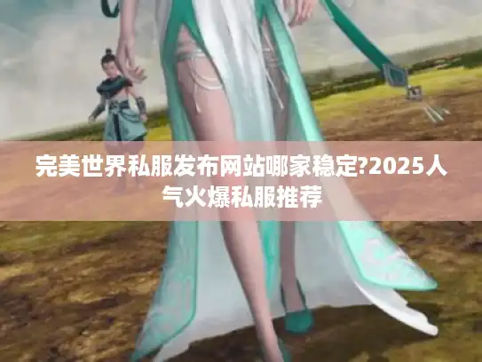 完美世界私服发布网站哪家稳定?2025人气火爆私服推荐