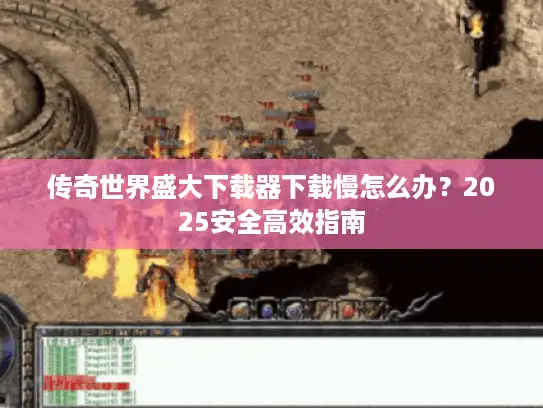 传奇世界盛大下载器下载慢怎么办？2025安全高效指南
