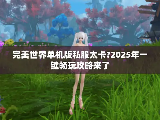 完美世界单机版私服太卡?2025年一键畅玩攻略来了