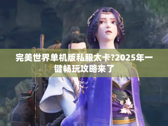 完美世界单机版私服太卡?2025年一键畅玩攻略来了