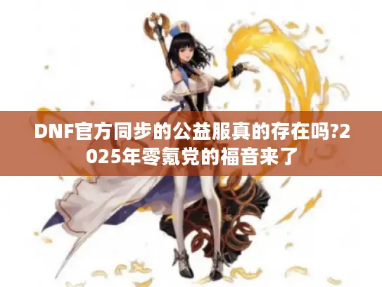 DNF官方同步的公益服真的存在吗?2025年零氪党的福音来了