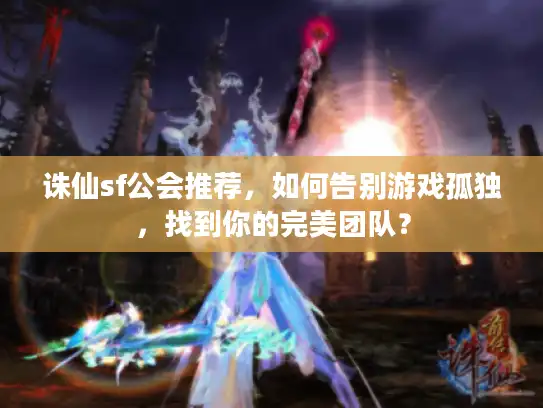 诛仙sf公会推荐，如何告别游戏孤独，找到你的完美团队？