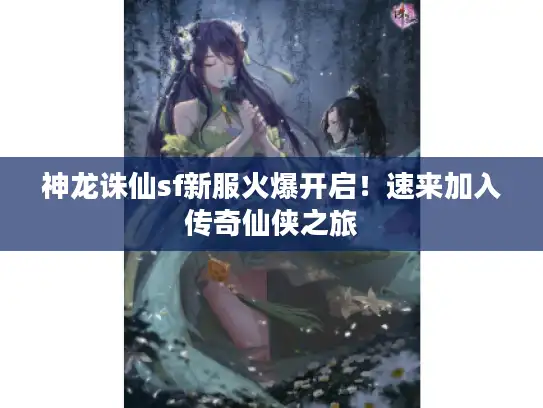 神龙诛仙sf新服火爆开启!速来加入传奇仙侠之旅 神龙诛仙sf新服火爆开启!速来加入传奇仙侠之旅