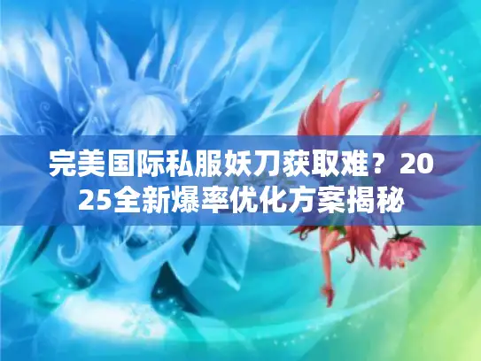 完美国际私服妖刀获取难？2025全新爆率优化方案揭秘