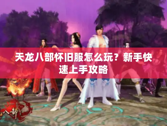 天龙八部怀旧服怎么玩？新手快速上手攻略