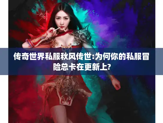 传奇世界私服秋风传世:为何你的私服冒险总卡在更新上?