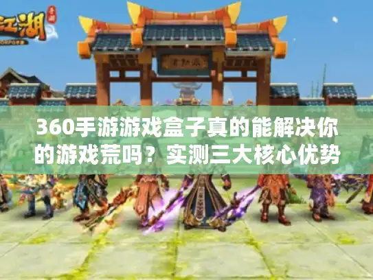 360手游游戏盒子真的能解决你的游戏荒吗?实测三大核心优势解析 360手游游戏盒子真的能解决你的游戏荒吗?实测三大核心优势解析