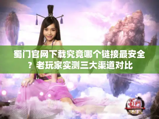 蜀门官网下载究竟哪个链接最安全？老玩家实测三大渠道对比