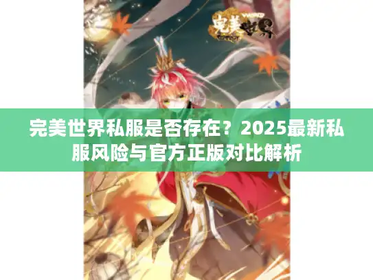 完美世界私服是否存在?2025最新私服风险与官方正版对比解析 完美世界私服是否存在?2025最新私服风险与官方正版对比解析