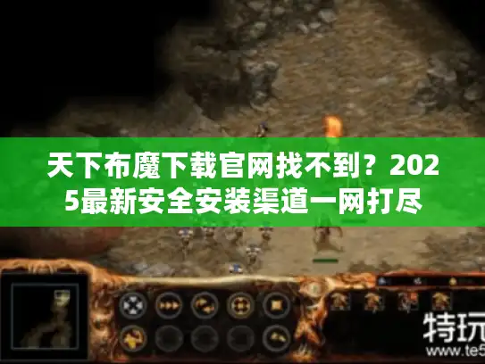 天下布魔下载官网找不到？2025最新安全安装渠道一网打尽