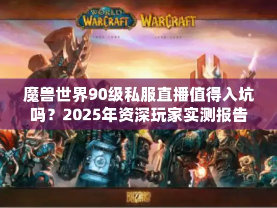 魔兽世界90级私服直播值得入坑吗？2025年资深玩家实测报告