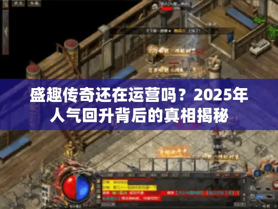 盛趣传奇还在运营吗？2025年人气回升背后的真相揭秘