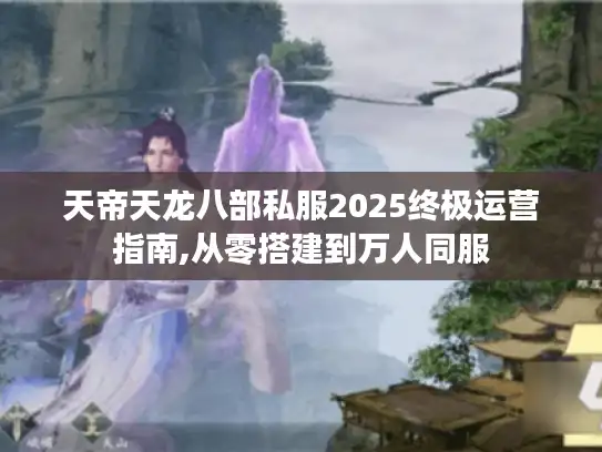 天帝天龙八部私服2025终极运营指南,从零搭建到万人同服