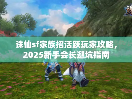诛仙sf家族招活跃玩家攻略,2025新手会长避坑指南 诛仙sf家族招活跃玩家攻略,2025新手会长避坑指南