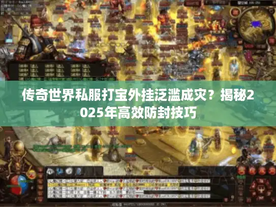 传奇世界私服打宝外挂泛滥成灾？揭秘2025年高效防封技巧