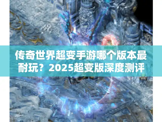 传奇世界超变手游哪个版本最耐玩？2025超变版深度测评