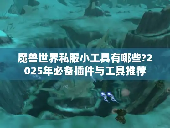 魔兽世界私服小工具有哪些?2025年必备插件与工具推荐