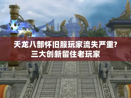 天龙八部怀旧服玩家流失严重?三大创新留住老玩家 天龙八部怀旧服玩家流失严重?三大创新留住老玩家