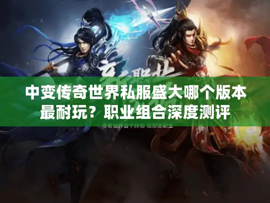 中变传奇世界私服盛大哪个版本最耐玩？职业组合深度测评
