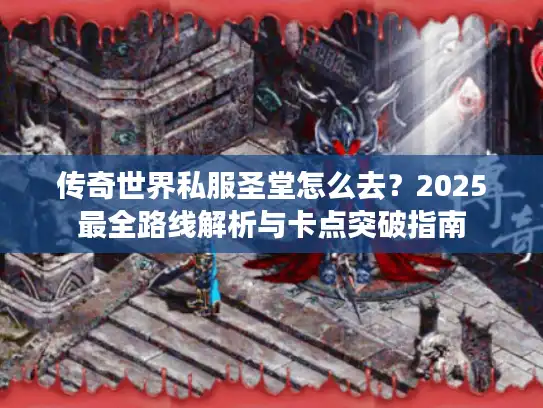 传奇世界私服圣堂怎么去？2025最全路线解析与卡点突破指南