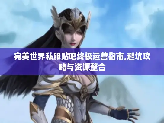 完美世界私服贴吧终极运营指南,避坑攻略与资源整合
