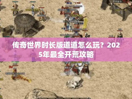 传奇世界时长版道道怎么玩?2025年最全开荒攻略 传奇世界时长版道道怎么玩?2025年最全开荒攻略