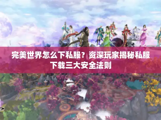 完美世界怎么下私服？资深玩家揭秘私服下载三大安全法则
