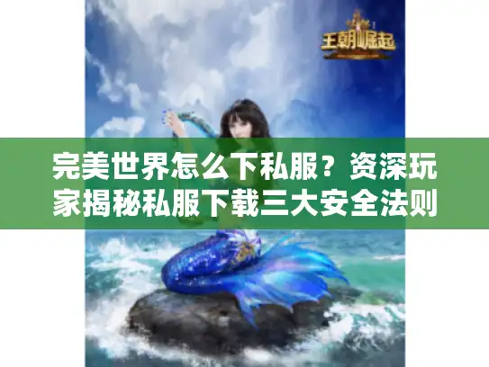 完美世界怎么下私服？资深玩家揭秘私服下载三大安全法则