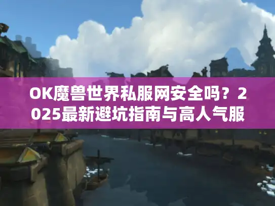 OK魔兽世界私服网安全吗？2025最新避坑指南与高人气服务器推荐