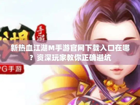 新热血江湖M手游官网下载入口在哪？资深玩家教你正确避坑