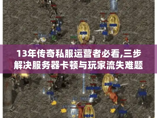 13年传奇私服运营者必看,三步解决服务器卡顿与玩家流失难题