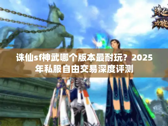 诛仙sf神武哪个版本最耐玩?2025年私服自由交易深度评测 诛仙sf神武哪个版本最耐玩?2025年私服自由交易深度评测