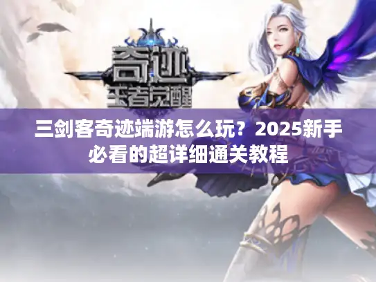三剑客奇迹端游怎么玩？2025新手必看的超详细通关教程