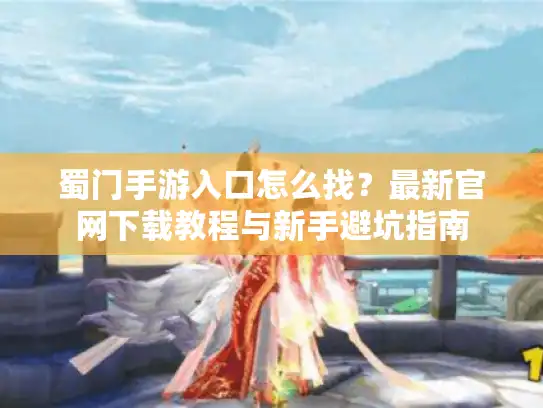 蜀门手游入口怎么找？最新官网下载教程与新手避坑指南