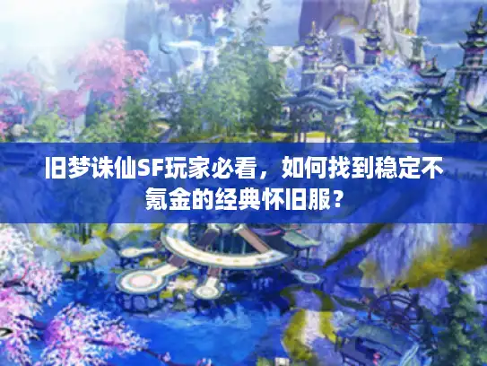 旧梦诛仙SF玩家必看,如何找到稳定不氪金的经典怀旧服? 旧梦诛仙SF玩家必看,如何找到稳定不氪金的经典怀旧服?