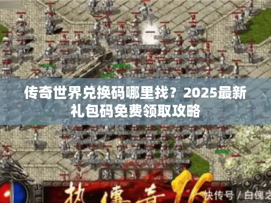 传奇世界兑换码哪里找？2025最新礼包码免费领取攻略