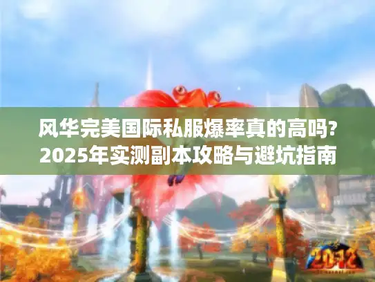 风华完美国际私服爆率真的高吗?2025年实测副本攻略与避坑指南