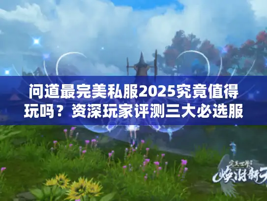 问道最完美私服2025究竟值得玩吗?资深玩家评测三大必选服 问道最完美私服2025究竟值得玩吗?资深玩家评测三大必选服