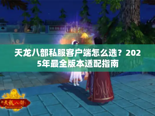 天龙八部私服客户端怎么选？2025年最全版本适配指南