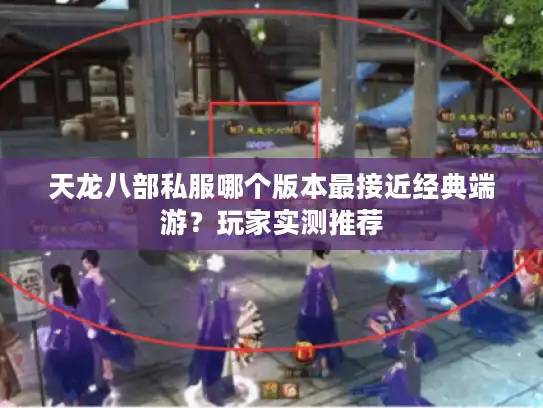 天龙八部私服哪个版本最接近经典端游？玩家实测推荐