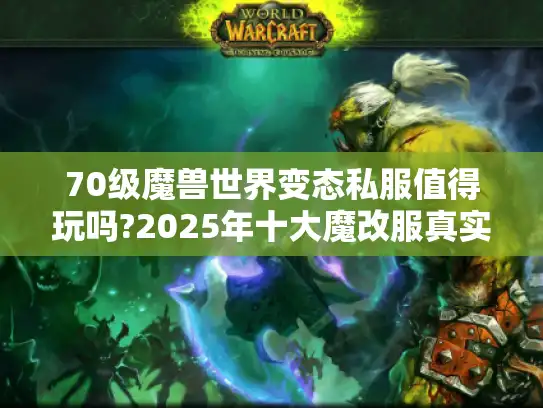 70级魔兽世界变态私服值得玩吗?2025年十大魔改服真实测评 70级魔兽世界变态私服值得玩吗?2025年十大魔改服真实测评