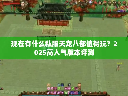 现在有什么私服天龙八部值得玩?2025高人气版本评测 现在有什么私服天龙八部值得玩?2025高人气版本评测